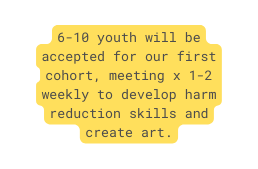 6 10 youth will be accepted for our first cohort meeting x 1 2 weekly to develop harm reduction skills and create art